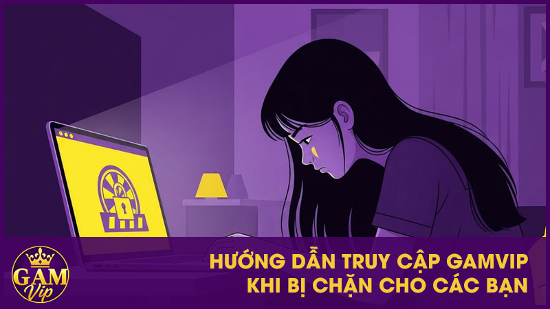 Hướng dẫn truy cập GamVip khi bị chặn cho các bạn