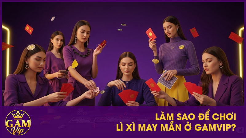 Săn Lì Xì May Mắn GamVip - Nhận Thưởng Giá Trị 2 Làm sao để chơi Lì Xì May Mắn ở GamVip?